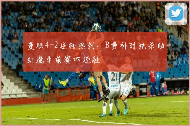 曼联4-2逆转热刺，B费补时绝杀助红魔季前赛四连胜