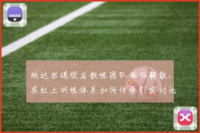纳达尔退役后教练团队面临解散，其红土训练体系如何传承引发讨论