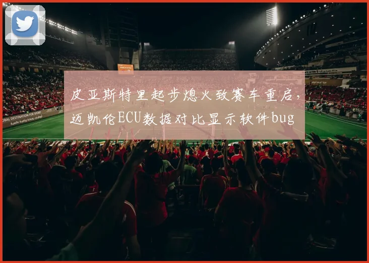 皮亚斯特里起步熄火致赛车重启，迈凯伦ECU数据对比显示软件bug