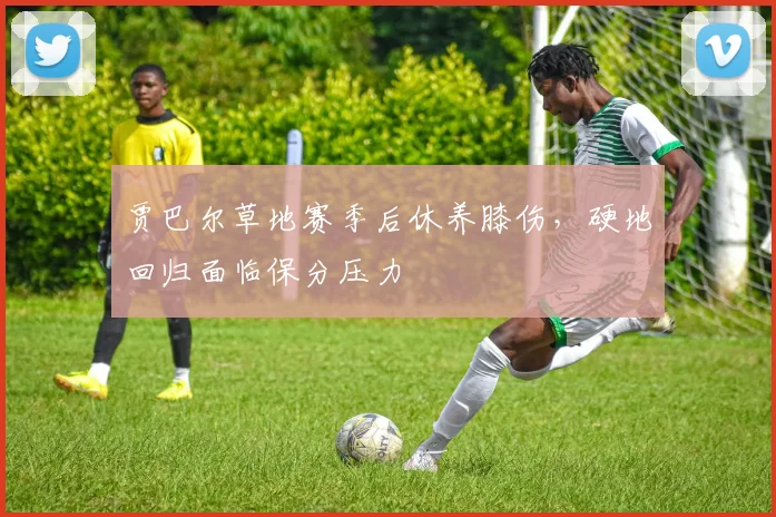 贾巴尔草地赛季后休养膝伤,硬地回归面临保分压力