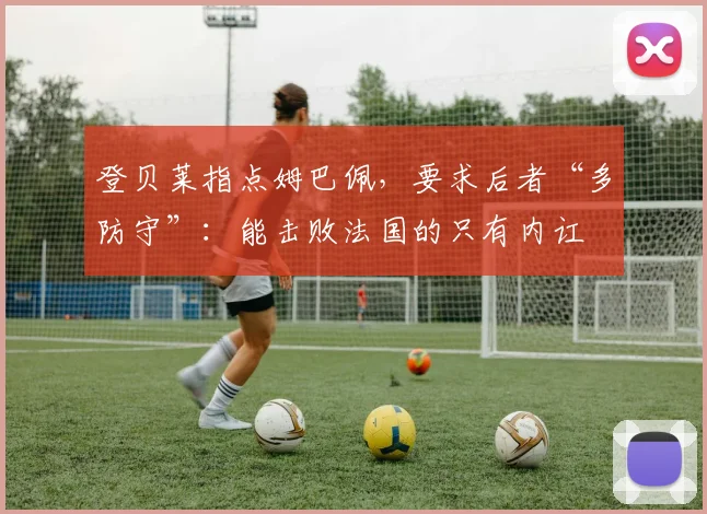 登贝莱指点姆巴佩，要求后者“多防守”：能击败法国的只有内讧