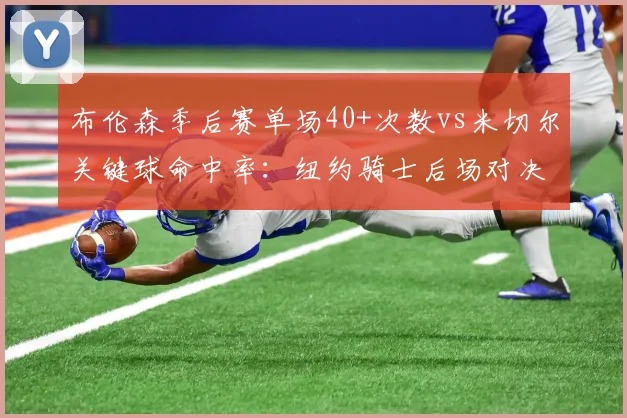 布伦森季后赛单场40+次数vs米切尔关键球命中率：纽约骑士后场对决