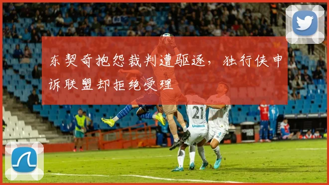 东契奇抱怨裁判遭驱逐,独行侠申诉联盟却拒绝受理