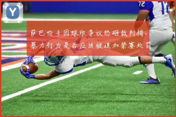 萨巴伦卡因球印争议怒砸裁判椅，暴力行为是否应该被追加禁赛处罚？