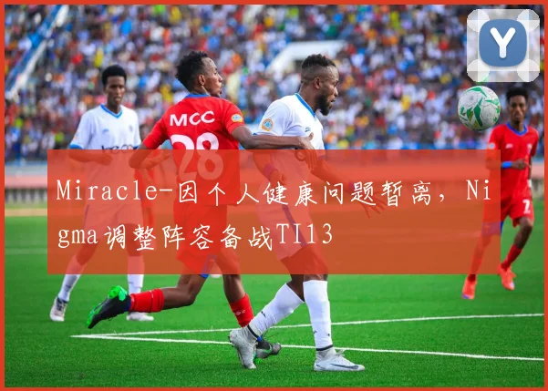 Miracle-因个人健康问题暂离，Nigma调整阵容备战TI13