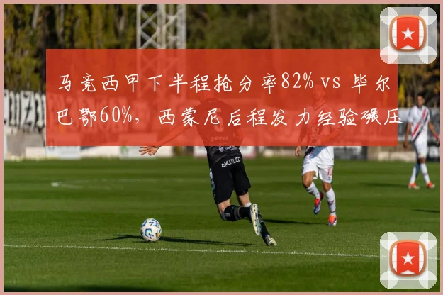 马竞西甲下半程抢分率82% vs 毕尔巴鄂60%，西蒙尼后程发力经验碾压