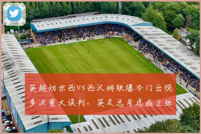 英超切尔西vs西汉姆联爆冷门出现多次重大误判,英足总考虑成立独立裁判监督委员会