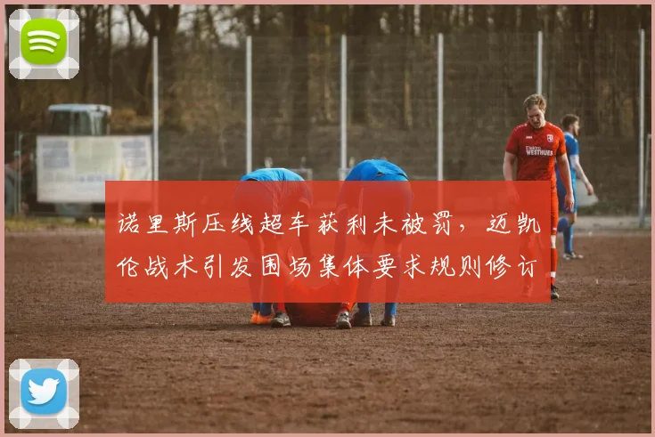 诺里斯压线超车获利未被罚，迈凯伦战术引发围场集体要求规则修订
