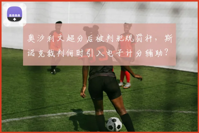 奥沙利文超分后被判犯规罚杆，斯诺克裁判何时引入电子计分辅助？