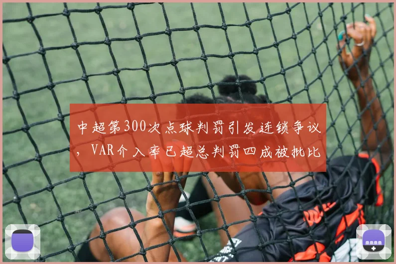 中超第300次点球判罚引发连锁争议，VAR介入率已超总判罚四成被批比赛节奏割裂