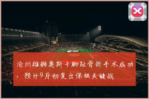 沧州雄狮奥斯卡脚趾骨折手术成功，预计9月初复出保级关键战