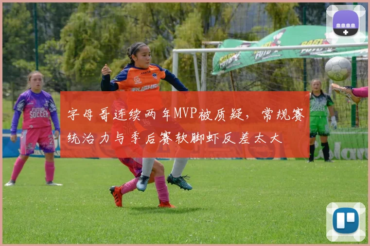 字母哥连续两年MVP被质疑,常规赛统治力与季后赛软脚虾反差太大
